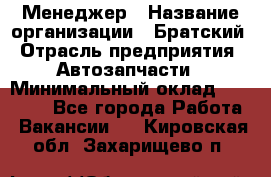 Менеджер › Название организации ­ Братский › Отрасль предприятия ­ Автозапчасти › Минимальный оклад ­ 40 000 - Все города Работа » Вакансии   . Кировская обл.,Захарищево п.